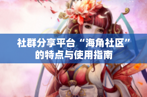 社群分享平台“海角社区”的特点与使用指南