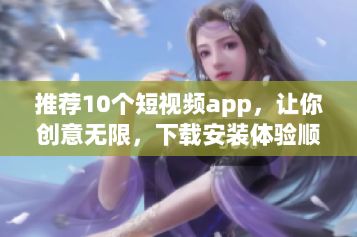 推荐10个短视频app，让你创意无限，下载安装体验顺畅！
