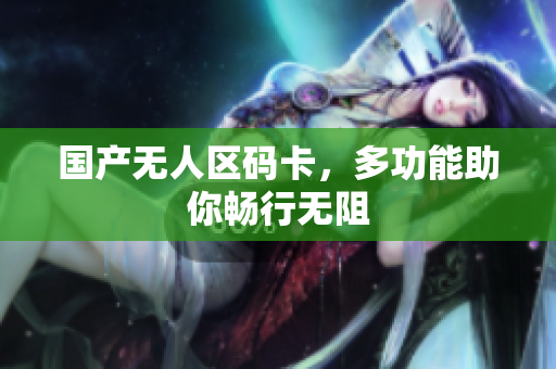 国产无人区码卡，多功能助你畅行无阻