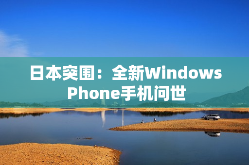 日本突围：全新Windows Phone手机问世