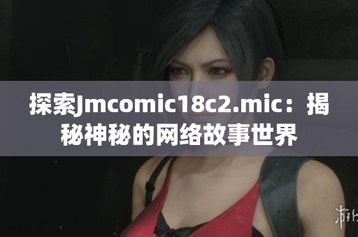 探索Jmcomic18c2.mic：揭秘神秘的网络故事世界