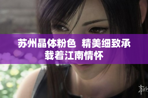 苏州晶体粉色  精美细致承载着江南情怀