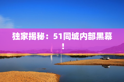 独家揭秘：51同城内部黑幕！