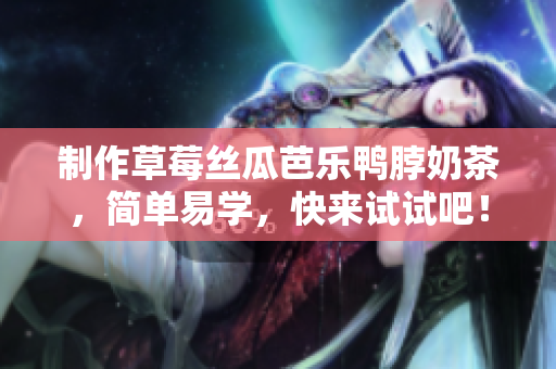 制作草莓丝瓜芭乐鸭脖奶茶，简单易学，快来试试吧！