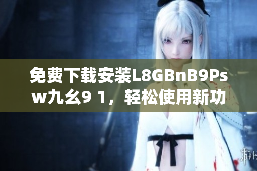 免费下载安装L8GBnB9Psw九幺9 1，轻松使用新功能