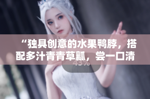 “独具创意的水果鸭脖，搭配多汁青青草瓤，尝一口清新滋味”