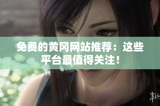 免费的黄冈网站推荐：这些平台最值得关注！