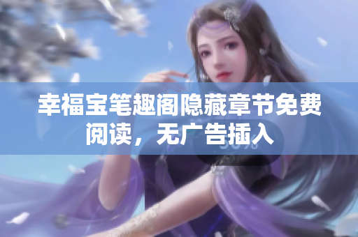 幸福宝笔趣阁隐藏章节免费阅读，无广告插入