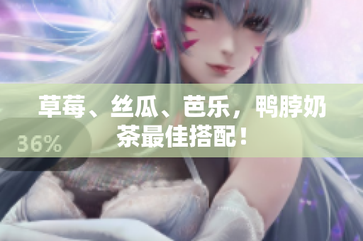 草莓、丝瓜、芭乐，鸭脖奶茶最佳搭配！