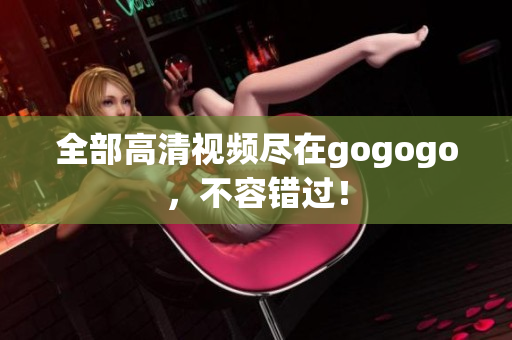 全部高清视频尽在gogogo，不容错过！