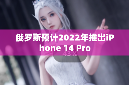俄罗斯预计2022年推出iPhone 14 Pro