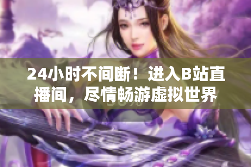 24小时不间断！进入B站直播间，尽情畅游虚拟世界