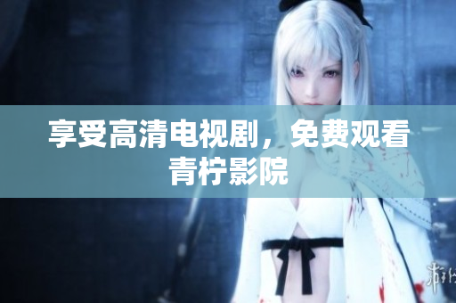 享受高清电视剧，免费观看青柠影院