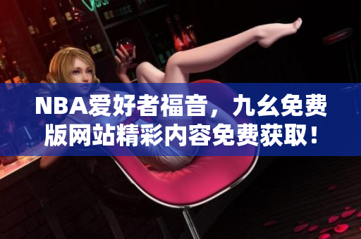 NBA爱好者福音，九幺免费版网站精彩内容免费获取！