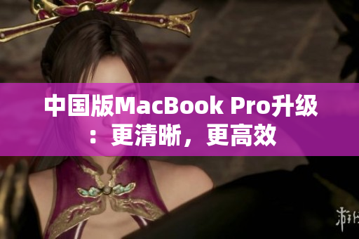 中国版MacBook Pro升级：更清晰，更高效