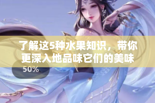 了解这5种水果知识，带你更深入地品味它们的美味