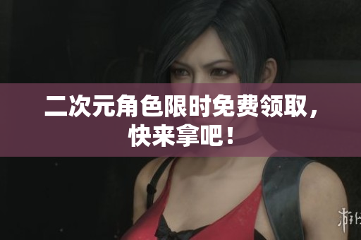 二次元角色限时免费领取，快来拿吧！