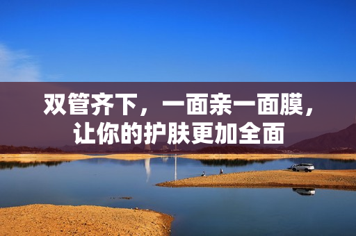 双管齐下，一面亲一面膜，让你的护肤更加全面