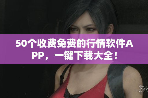 50个收费免费的行情软件APP，一键下载大全！