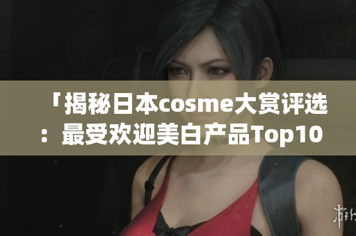 「揭秘日本cosme大赏评选：最受欢迎美白产品Top10」