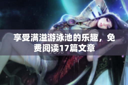 享受满溢游泳池的乐趣，免费阅读17篇文章