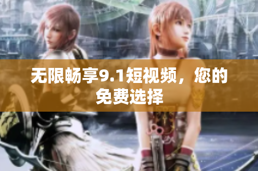 无限畅享9.1短视频，您的免费选择