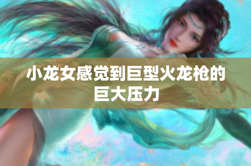 小龙女感觉到巨型火龙枪的巨大压力