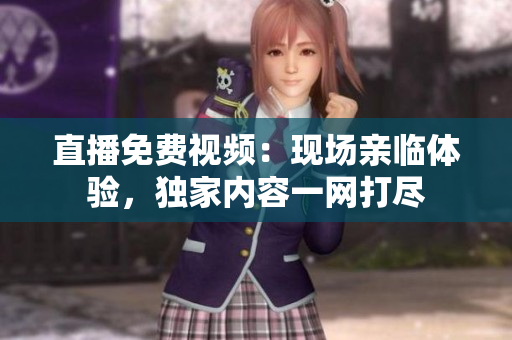 直播免费视频：现场亲临体验，独家内容一网打尽