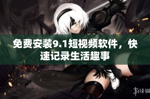 免费安装9.1短视频软件，快速记录生活趣事