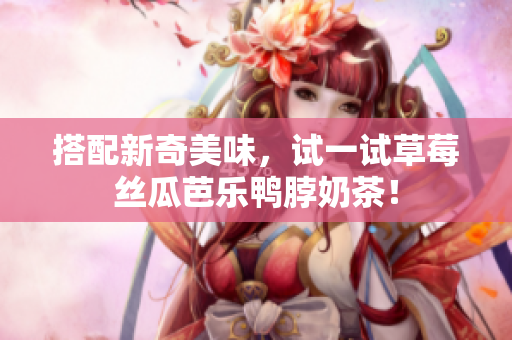 搭配新奇美味，试一试草莓丝瓜芭乐鸭脖奶茶！