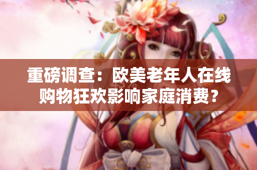 重磅调查：欧美老年人在线购物狂欢影响家庭消费？