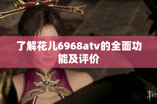 了解花儿6968atv的全面功能及评价