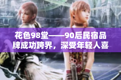 花色98堂——90后民宿品牌成功跨界，深受年轻人喜爱