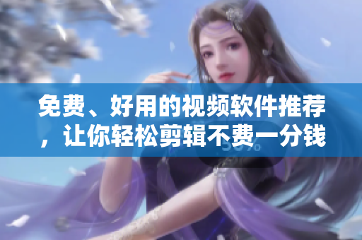 免费、好用的视频软件推荐，让你轻松剪辑不费一分钱！
