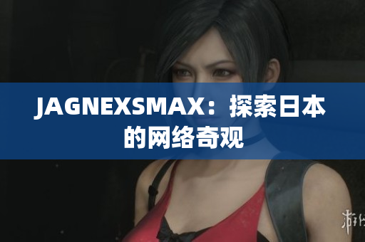 JAGNEXSMAX：探索日本的网络奇观