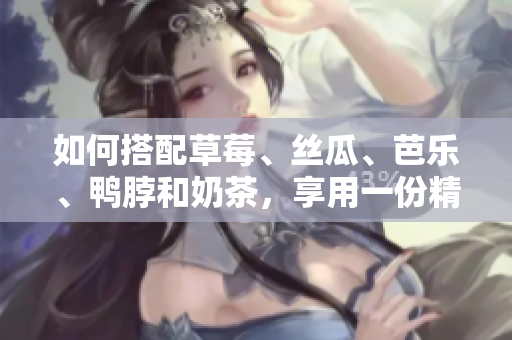 如何搭配草莓、丝瓜、芭乐、鸭脖和奶茶，享用一份精致健康的美食呢？