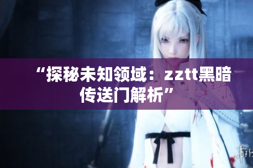 “探秘未知领域：zztt黑暗传送门解析”