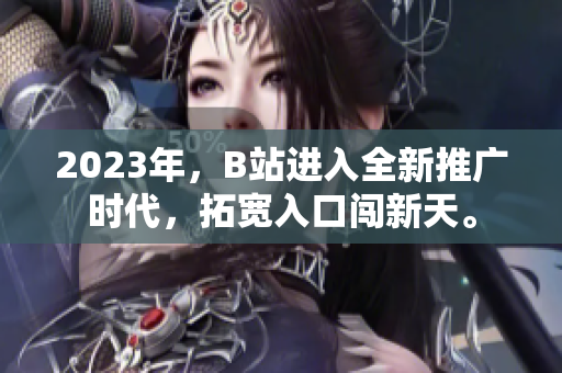 2023年，B站进入全新推广时代，拓宽入口闯新天。