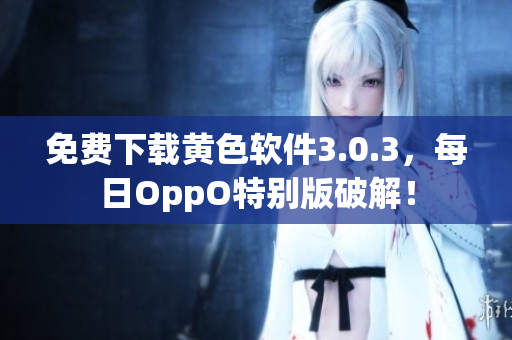 免费下载黄色软件3.0.3，每日OppO特别版破解！