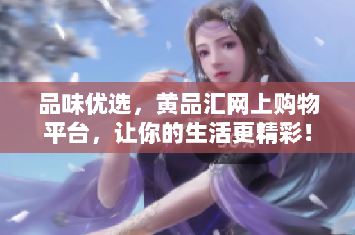 品味优选，黄品汇网上购物平台，让你的生活更精彩！