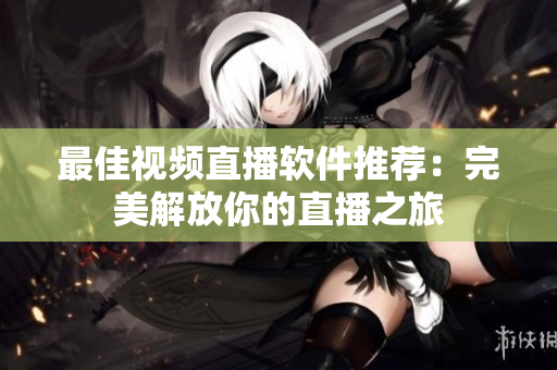 最佳视频直播软件推荐：完美解放你的直播之旅