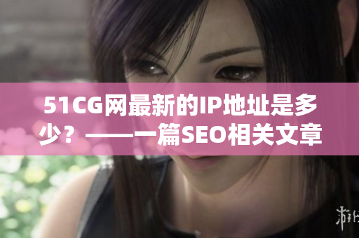 51CG网最新的IP地址是多少？——一篇SEO相关文章