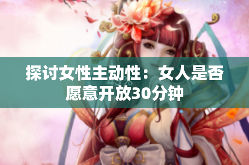 探讨女性主动性：女人是否愿意开放30分钟