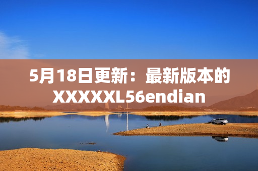 5月18日更新：最新版本的XXXXXL56endian