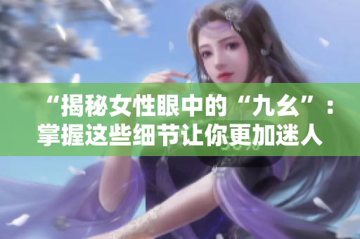 “揭秘女性眼中的“九幺”：掌握这些细节让你更加迷人”