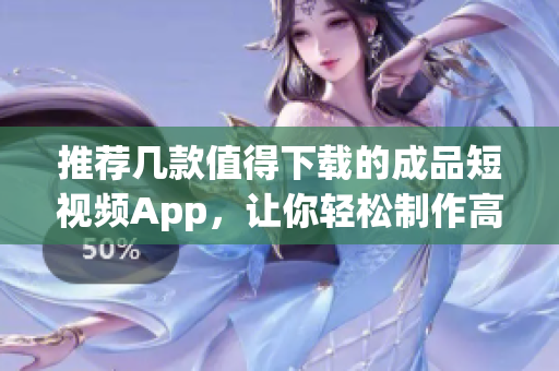 推荐几款值得下载的成品短视频App，让你轻松制作高质量视频