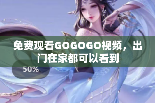 免费观看GOGOGO视频，出门在家都可以看到