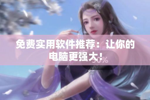 免费实用软件推荐：让你的电脑更强大！