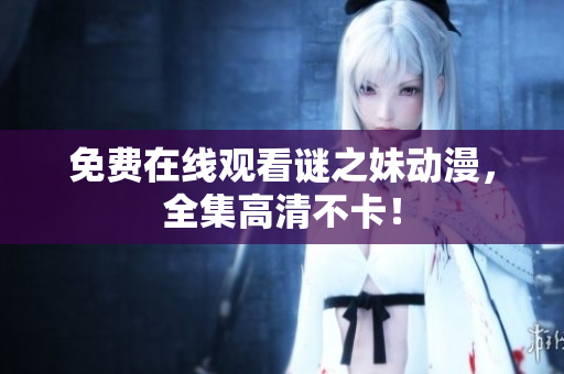免费在线观看谜之妹动漫，全集高清不卡！