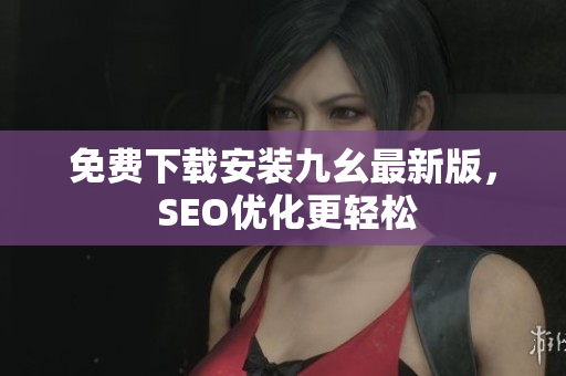 免费下载安装九幺最新版， SEO优化更轻松
